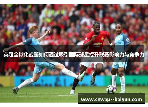 英超全球化战略如何通过吸引国际球星提升联赛影响力与竞争力 英超全球化战略如何通过吸引国际球星提升联赛影响力与竞争力