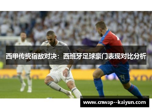 西甲传统宿敌对决:西班牙足球豪门表现对比分析 西甲传统宿敌对决:西班牙足球豪门表现对比分析