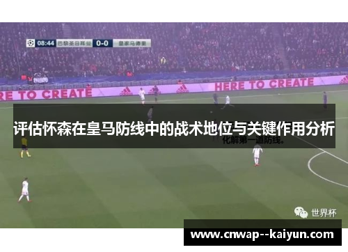 评估怀森在皇马防线中的战术地位与关键作用分析 评估怀森在皇马防线中的战术地位与关键作用分析