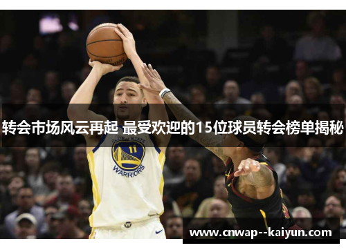 转会市场风云再起 最受欢迎的15位球员转会榜单揭秘 转会市场风云再起 最受欢迎的15位球员转会榜单揭秘