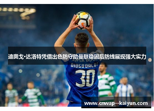 迪奥戈·达洛特凭借出色防守助曼联稳固后防线展现强大实力 迪奥戈·达洛特凭借出色防守助曼联稳固后防线展现强大实力