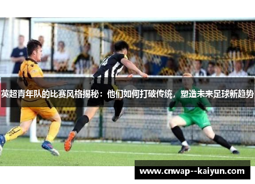英超青年队的比赛风格揭秘:他们如何打破传统,塑造未来足球新趋势 英超青年队的比赛风格揭秘:他们如何打破传统,塑造未来足球新趋势
