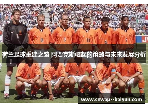 荷兰足球重建之路 阿贾克斯崛起的策略与未来发展分析 荷兰足球重建之路 阿贾克斯崛起的策略与未来发展分析