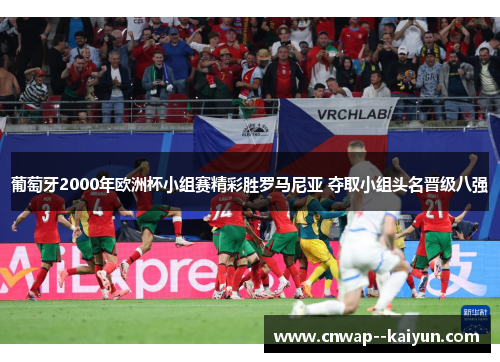 葡萄牙2000年欧洲杯小组赛精彩胜罗马尼亚 夺取小组头名晋级八强 葡萄牙2000年欧洲杯小组赛精彩胜罗马尼亚 夺取小组头名晋级八强