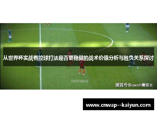 从世界杯实战看控球打法是否更稳健的战术价值分析与胜负关系探讨