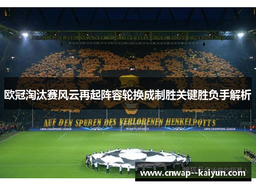欧冠淘汰赛风云再起阵容轮换成制胜关键胜负手解析