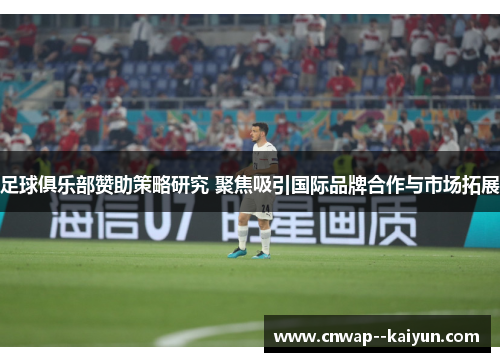 足球俱乐部赞助策略研究 聚焦吸引国际品牌合作与市场拓展