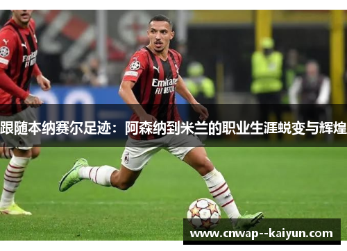 跟随本纳赛尔足迹：阿森纳到米兰的职业生涯蜕变与辉煌