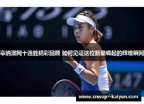 辛纳澳网十连胜精彩回顾 如何见证这位新星崛起的辉煌瞬间