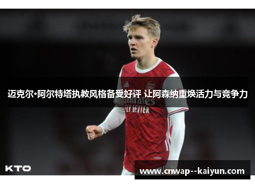 迈克尔·阿尔特塔执教风格备受好评 让阿森纳重焕活力与竞争力