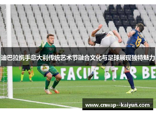 迪巴拉携手意大利传统艺术节融合文化与足球展现独特魅力
