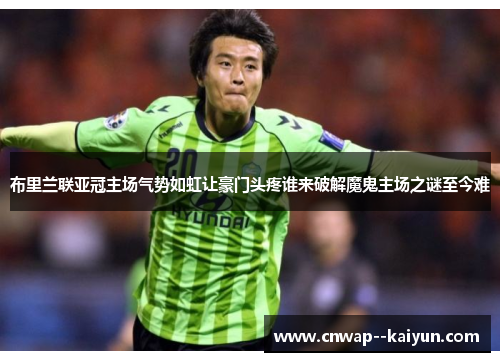 布里兰联亚冠主场气势如虹让豪门头疼谁来破解魔鬼主场之谜至今难 布里兰联亚冠主场气势如虹让豪门头疼谁来破解魔鬼主场之谜至今难