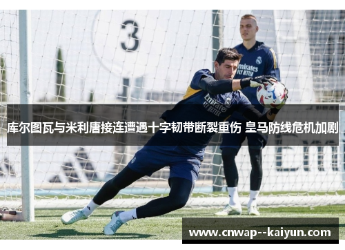 库尔图瓦与米利唐接连遭遇十字韧带断裂重伤 皇马防线危机加剧 库尔图瓦与米利唐接连遭遇十字韧带断裂重伤 皇马防线危机加剧