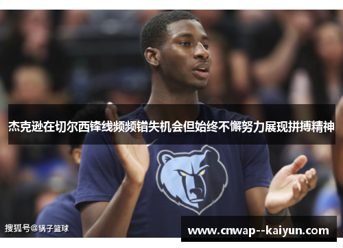 杰克逊在切尔西锋线频频错失机会但始终不懈努力展现拼搏精神