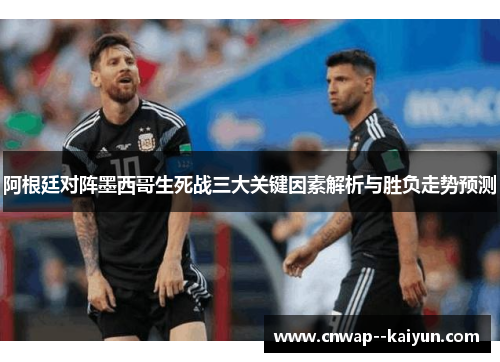 阿根廷对阵墨西哥生死战三大关键因素解析与胜负走势预测 阿根廷对阵墨西哥生死战三大关键因素解析与胜负走势预测