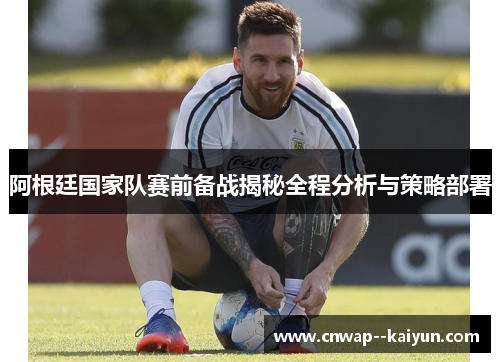 阿根廷国家队赛前备战揭秘全程分析与策略部署 阿根廷国家队赛前备战揭秘全程分析与策略部署