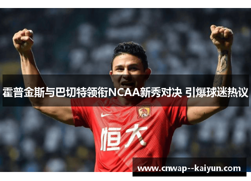 霍普金斯与巴切特领衔NCAA新秀对决 引爆球迷热议