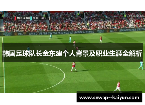 韩国足球队长金东建个人背景及职业生涯全解析