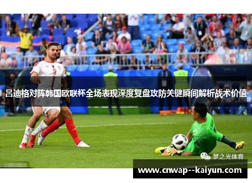 吕迪格对阵韩国欧联杯全场表现深度复盘攻防关键瞬间解析战术价值 吕迪格对阵韩国欧联杯全场表现深度复盘攻防关键瞬间解析战术价值