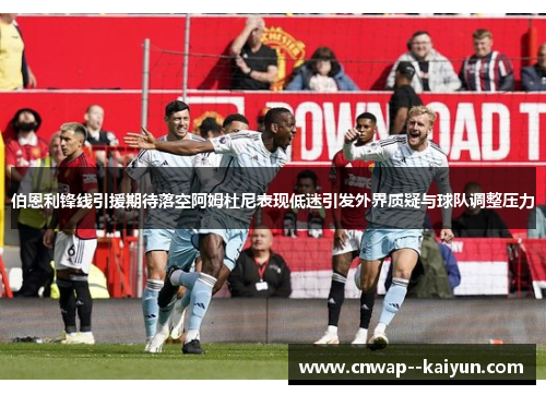 伯恩利锋线引援期待落空阿姆杜尼表现低迷引发外界质疑与球队调整压力