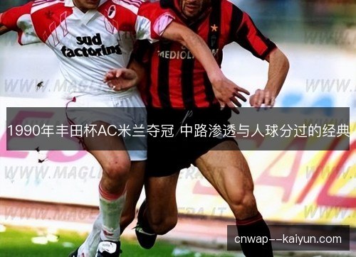 1990年丰田杯AC米兰夺冠 中路渗透与人球分过的经典 1990年丰田杯AC米兰夺冠 中路渗透与人球分过的经典